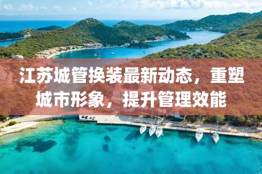 江蘇城管換裝最新動(dòng)態(tài)，重塑城市形象，提升管理效能