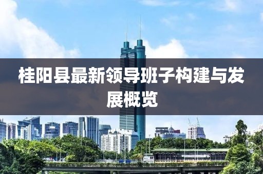 桂陽縣最新領(lǐng)導(dǎo)班子構(gòu)建與發(fā)展概覽