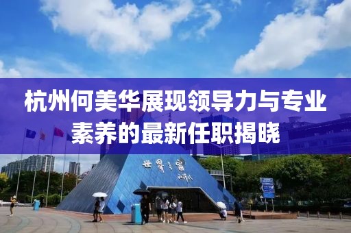 杭州何美華展現(xiàn)領(lǐng)導(dǎo)力與專(zhuān)業(yè)素養(yǎng)的最新任職揭曉