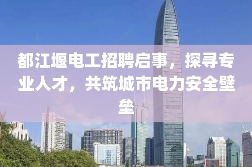 都江堰電工招聘啟事，探尋專業(yè)人才，共筑城市電力安全壁壘