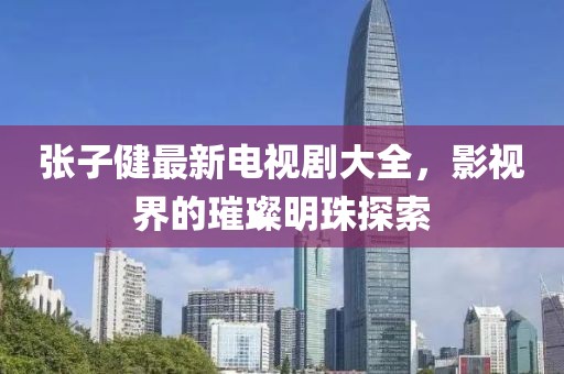 張子健最新電視劇大全，影視界的璀璨明珠探索