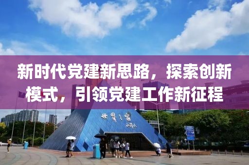 新時代黨建新思路，探索創(chuàng)新模式，引領(lǐng)黨建工作新征程