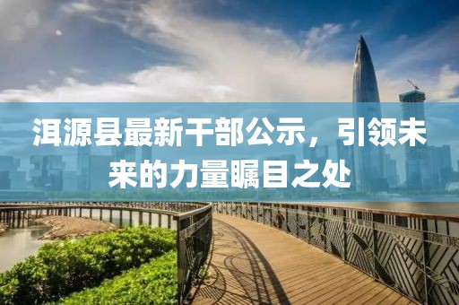 洱源縣最新干部公示，引領(lǐng)未來(lái)的力量矚目之處