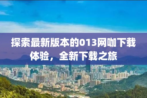 探索最新版本的013網咖下載體驗，全新下載之旅