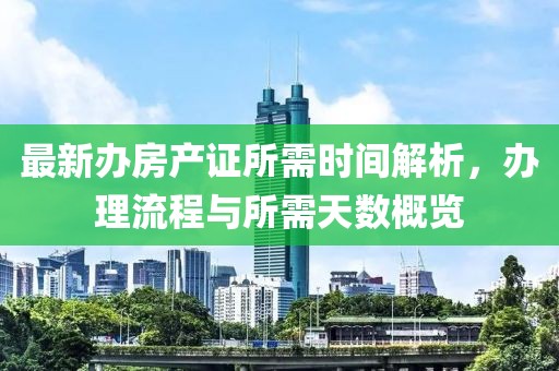 最新辦房產(chǎn)證所需時(shí)間解析，辦理流程與所需天數(shù)概覽