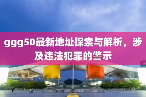 ggg50最新地址探索與解析，涉及違法犯罪的警示