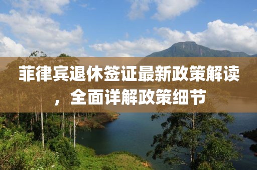 菲律賓退休簽證最新政策解讀，全面詳解政策細節(jié)