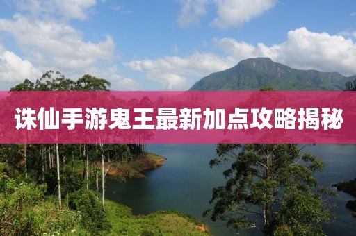 誅仙手游鬼王最新加點(diǎn)攻略揭秘