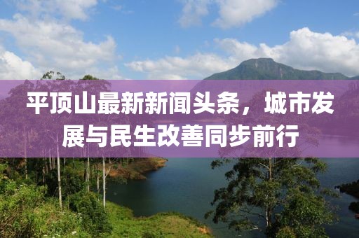 平頂山最新新聞?lì)^條，城市發(fā)展與民生改善同步前行