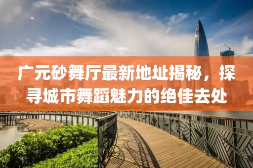 廣元砂舞廳最新地址揭秘，探尋城市舞蹈魅力的絕佳去處