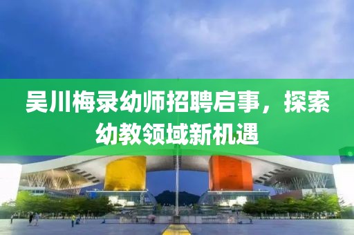 吳川梅錄幼師招聘啟事，探索幼教領(lǐng)域新機(jī)遇