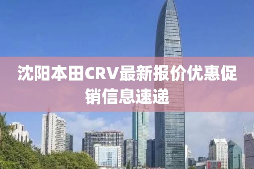 沈陽本田CRV最新報價優(yōu)惠促銷信息速遞