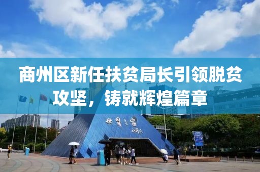 商州區(qū)新任扶貧局長引領(lǐng)脫貧攻堅(jiān)，鑄就輝煌篇章
