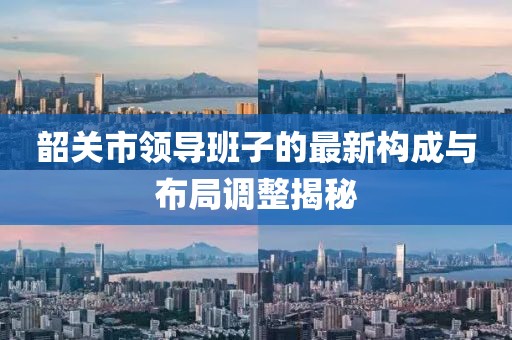 韶關(guān)市領(lǐng)導(dǎo)班子的最新構(gòu)成與布局調(diào)整揭秘