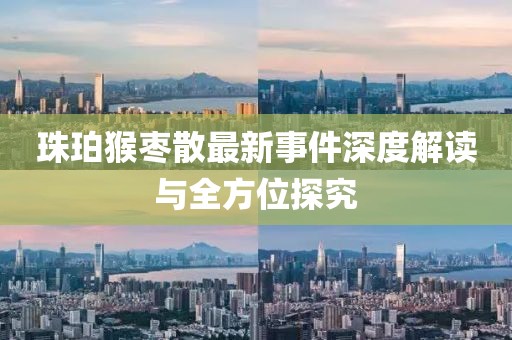 珠珀猴棗散最新事件深度解讀與全方位探究