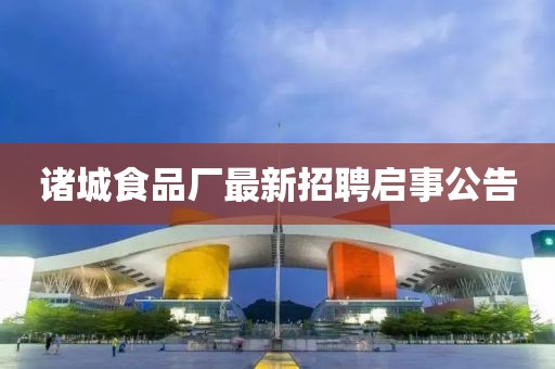 諸城食品廠最新招聘啟事公告