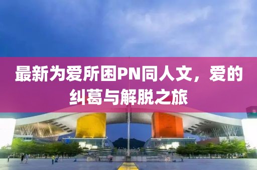 最新為愛所困PN同人文，愛的糾葛與解脫之旅