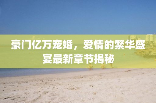 豪門億萬寵婚，愛情的繁華盛宴最新章節(jié)揭秘