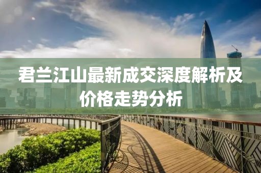 君蘭江山最新成交深度解析及價(jià)格走勢分析