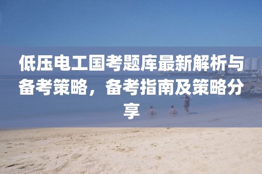 低壓電工國(guó)考題庫(kù)最新解析與備考策略，備考指南及策略分享