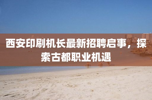 西安印刷機長最新招聘啟事，探索古都職業(yè)機遇
