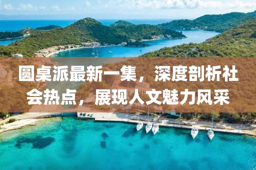 圓桌派最新一集，深度剖析社會熱點，展現(xiàn)人文魅力風(fēng)采