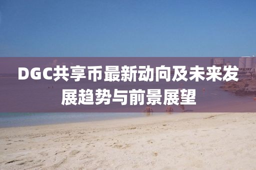 DGC共享幣最新動(dòng)向及未來發(fā)展趨勢與前景展望