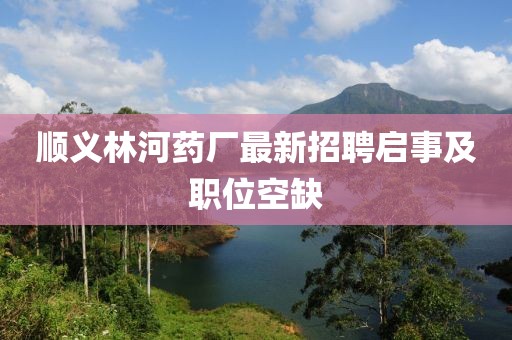 順義林河藥廠最新招聘啟事及職位空缺