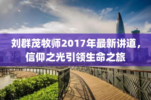 劉群茂牧師2017年最新講道，信仰之光引領(lǐng)生命之旅