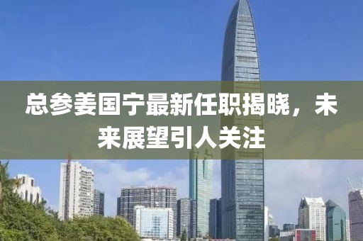 總參姜國寧最新任職揭曉，未來(lái)展望引人關(guān)注