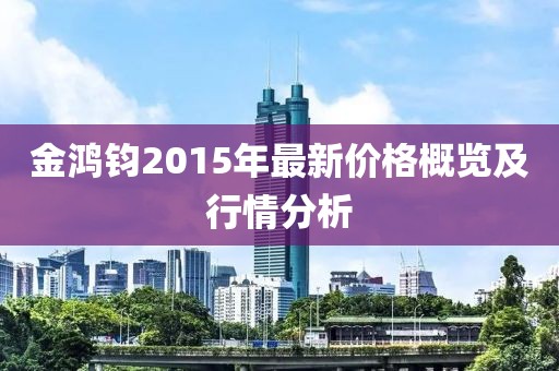 金鴻鈞2015年最新價(jià)格概覽及行情分析