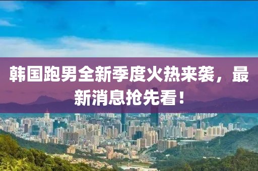 韓國跑男全新季度火熱來襲，最新消息搶先看！