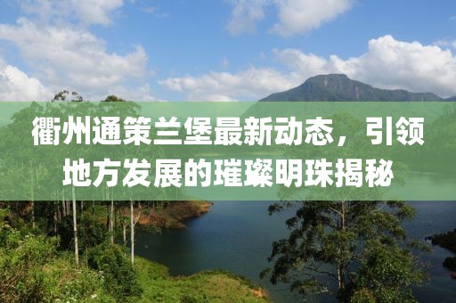 衢州通策蘭堡最新動(dòng)態(tài)，引領(lǐng)地方發(fā)展的璀璨明珠揭秘