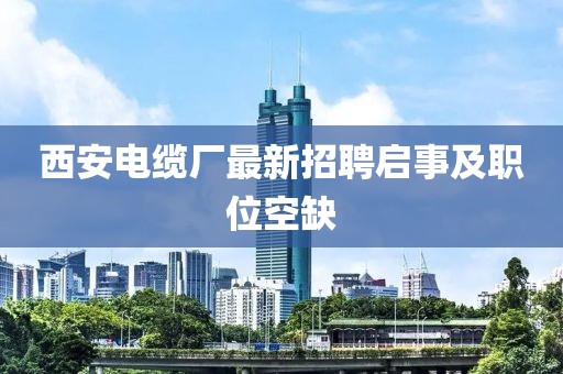 西安電纜廠最新招聘啟事及職位空缺