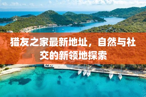 獵友之家最新地址，自然與社交的新領(lǐng)地探索
