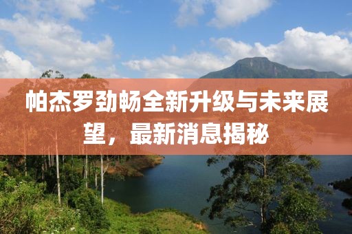 帕杰羅勁暢全新升級(jí)與未來(lái)展望，最新消息揭秘
