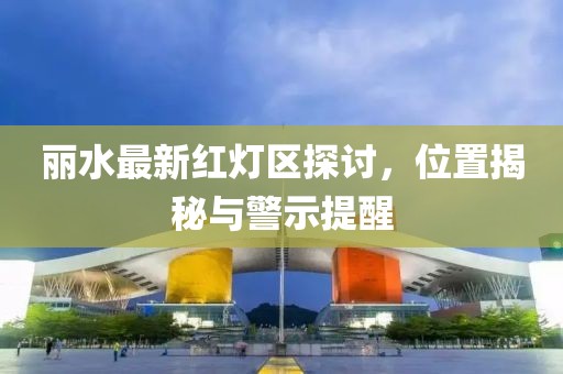 麗水最新紅燈區(qū)探討，位置揭秘與警示提醒