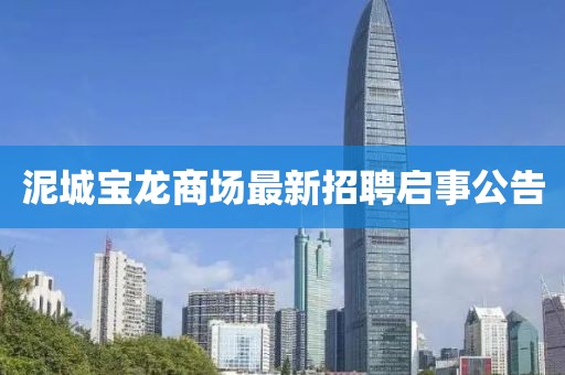 泥城寶龍商場(chǎng)最新招聘啟事公告