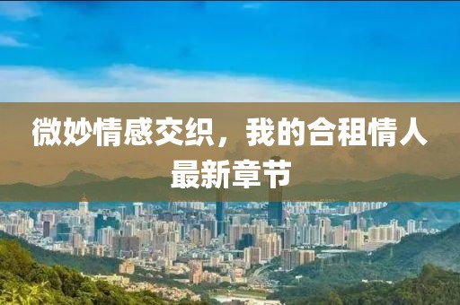 微妙情感交織，我的合租情人最新章節(jié)