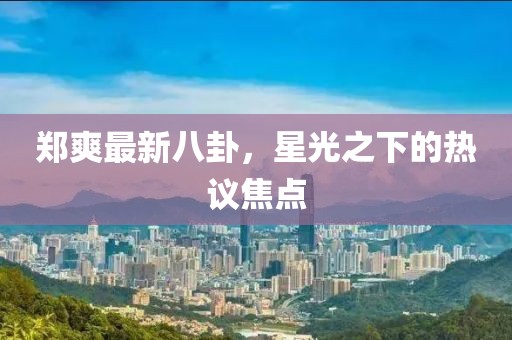 鄭爽最新八卦，星光之下的熱議焦點