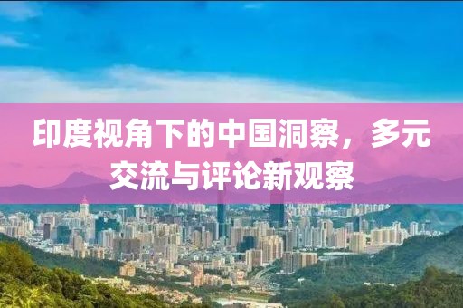 印度視角下的中國洞察，多元交流與評(píng)論新觀察
