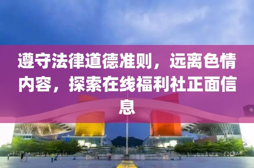 遵守法律道德準(zhǔn)則，遠(yuǎn)離色情內(nèi)容，探索在線福利社正面信息