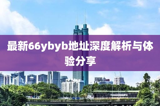 最新66ybyb地址深度解析與體驗分享