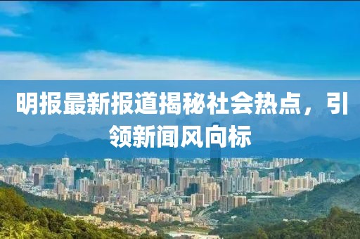 明報最新報道揭秘社會熱點，引領(lǐng)新聞風(fēng)向標(biāo)