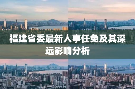 福建省委最新人事任免及其深遠影響分析