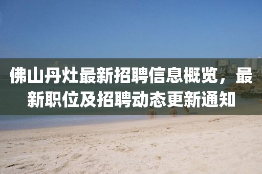 佛山丹灶最新招聘信息概覽，最新職位及招聘動態(tài)更新通知