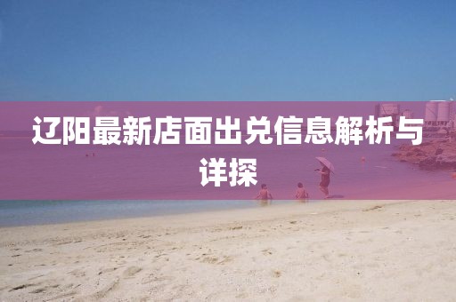 遼陽最新店面出兌信息解析與詳探