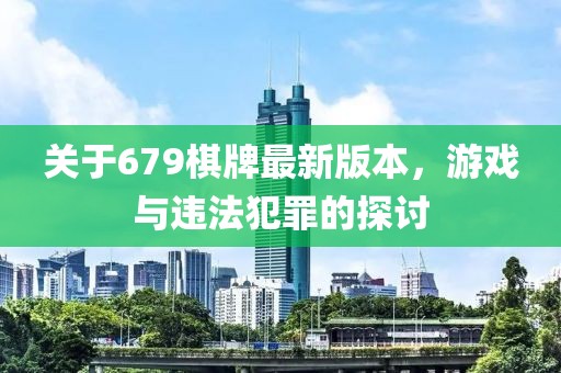 關(guān)于679棋牌最新版本，游戲與違法犯罪的探討