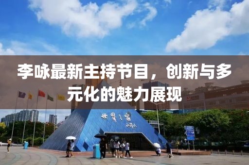 李詠最新主持節(jié)目，創(chuàng)新與多元化的魅力展現(xiàn)