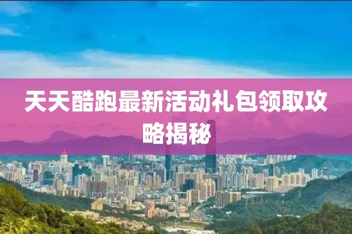 天天酷跑最新活動(dòng)禮包領(lǐng)取攻略揭秘